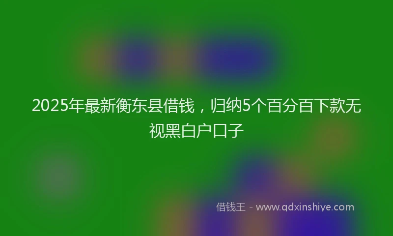 2025年最新衡东县借钱，归纳5个百分百下款无视黑白户口子