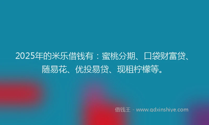2025年的米乐借钱有：蜜桃分期、口袋财富贷、随易花、优投易贷、现租柠檬等。