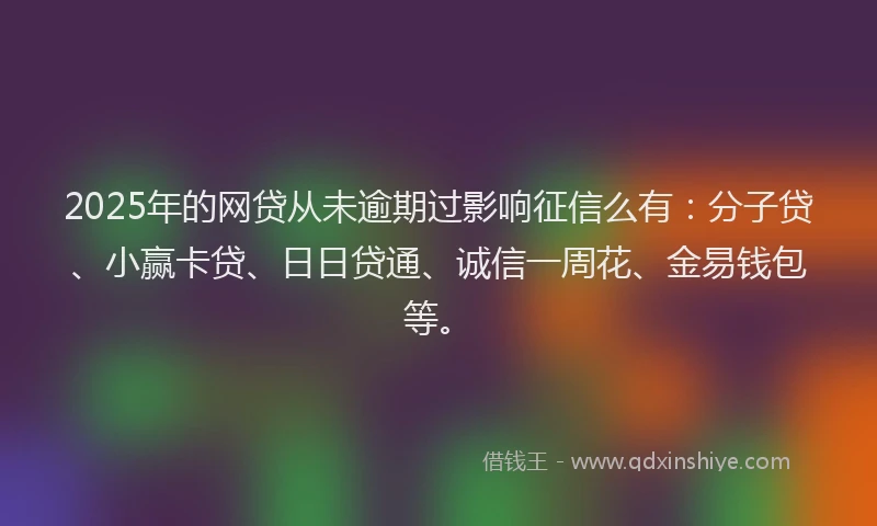 2025年的网贷从未逾期过影响征信么有：分子贷、小赢卡贷、日日贷通、诚信一周花、金易钱包等。