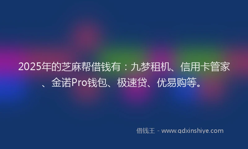 2025年的芝麻帮借钱有：九梦租机、信用卡管家、金诺Pro钱包、极速贷、优易购等。