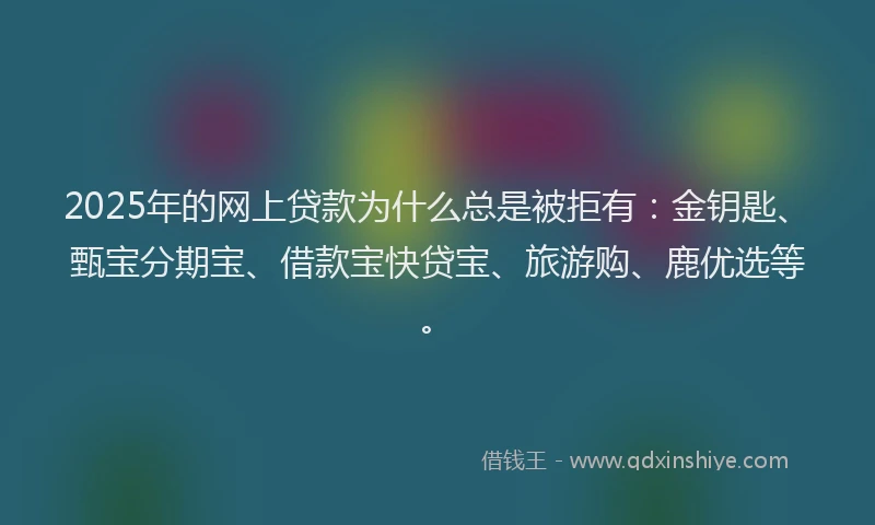 2025年的网上贷款为什么总是被拒有：金钥匙、甄宝分期宝、借款宝快贷宝、旅游购、鹿优选等。