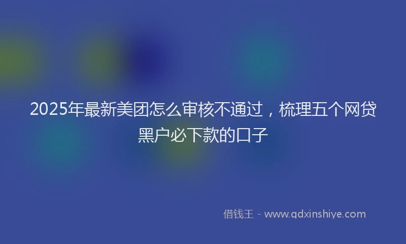 2025年最新美团怎么审核不通过，梳理五个网贷黑户必下款的口子