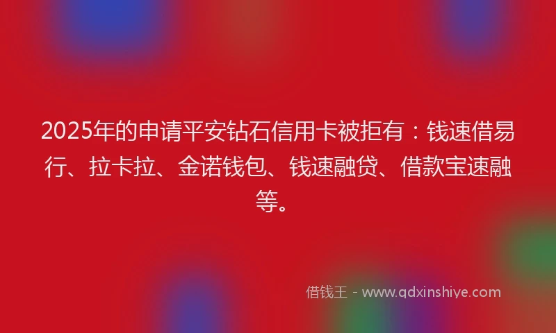 2025年的申请平安钻石信用卡被拒有：钱速借易行、拉卡拉、金诺钱包、钱速融贷、借款宝速融等。