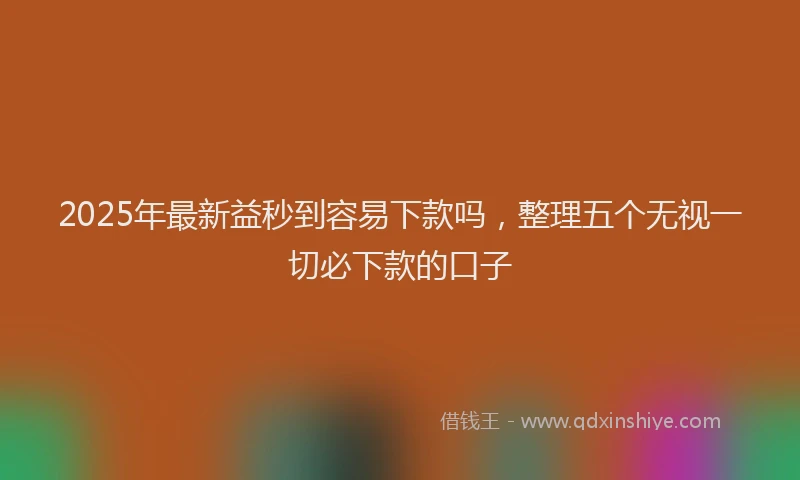 2025年最新益秒到容易下款吗，整理五个无视一切必下款的口子