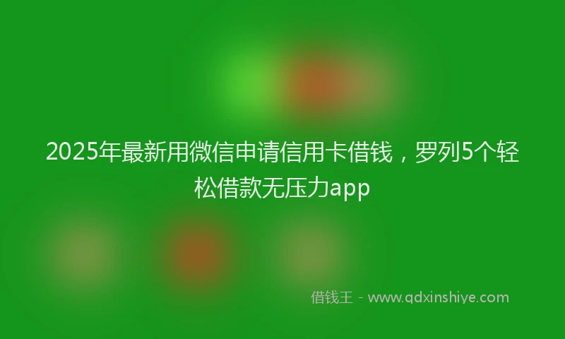 2025年最新用微信申请信用卡借钱，罗列5个轻松借款无压力app