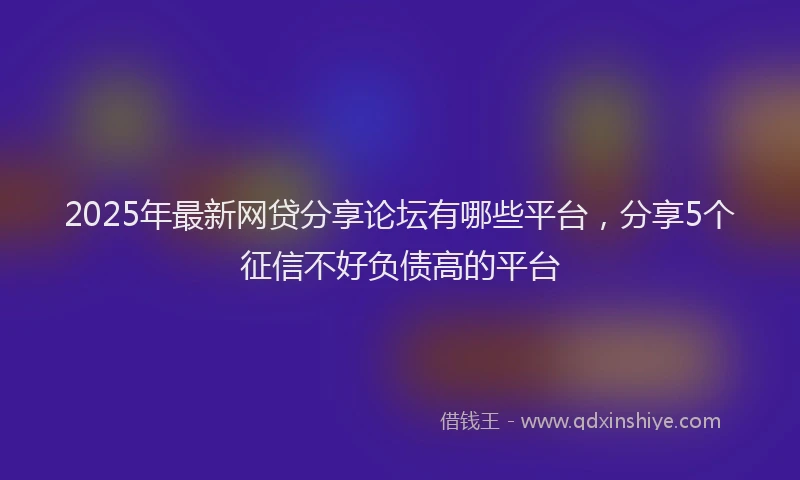 2025年最新网贷分享论坛有哪些平台，分享5个征信不好负债高的平台