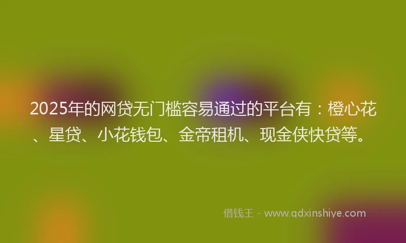 2025年的网贷无门槛容易通过的平台有：橙心花、星贷、小花钱包、金帝租机、现金侠快贷等。