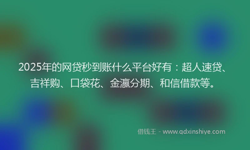 2025年的网贷秒到账什么平台好有：超人速贷、吉祥购、口袋花、金瀛分期、和信借款等。