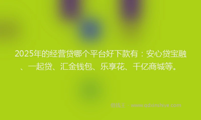 2025年的经营贷哪个平台好下款有：安心贷宝融、一起贷、汇金钱包、乐享花、千亿商城等。