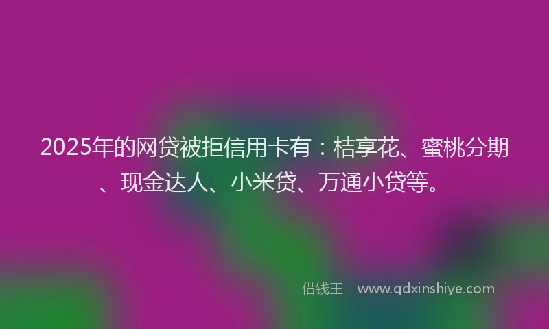 2025年的网贷被拒信用卡有：桔享花、蜜桃分期、现金达人、小米贷、万通小贷等。