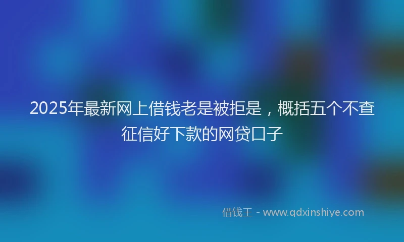 2025年最新网上借钱老是被拒是，概括五个不查征信好下款的网贷口子
