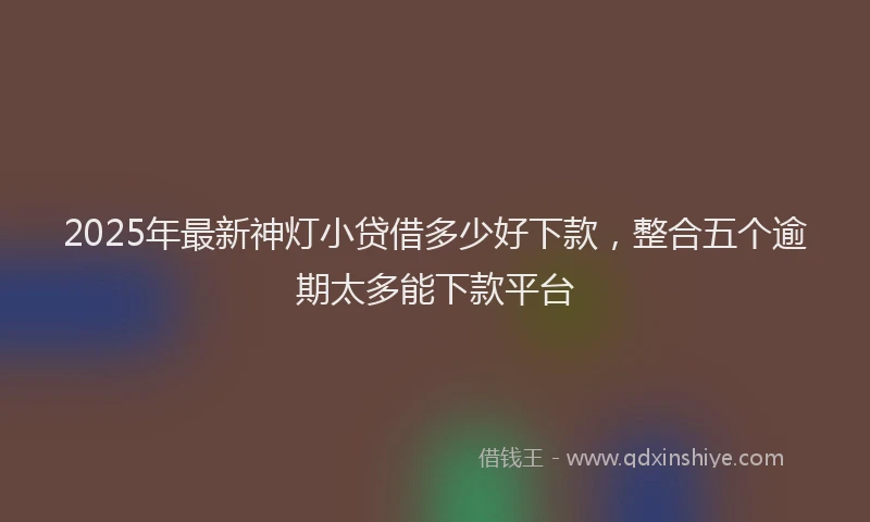 2025年最新神灯小贷借多少好下款，整合五个逾期太多能下款平台