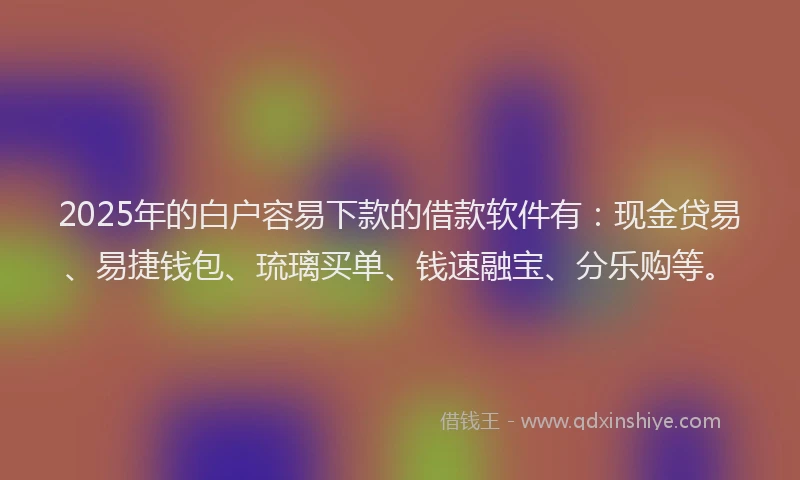 2025年的白户容易下款的借款软件有：现金贷易、易捷钱包、琉璃买单、钱速融宝、分乐购等。