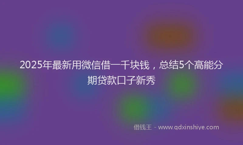 2025年最新用微信借一千块钱，总结5个高能分期贷款口子新秀