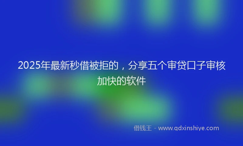 2025年最新秒借被拒的，分享五个审贷口子审核加快的软件