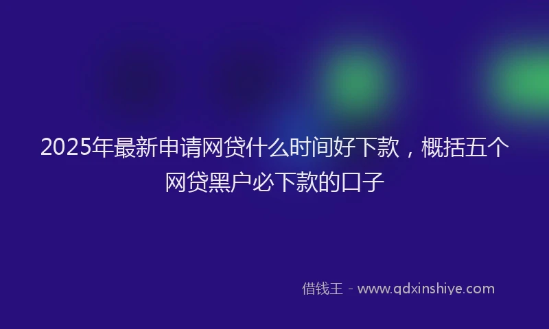 2025年最新申请网贷什么时间好下款，概括五个网贷黑户必下款的口子
