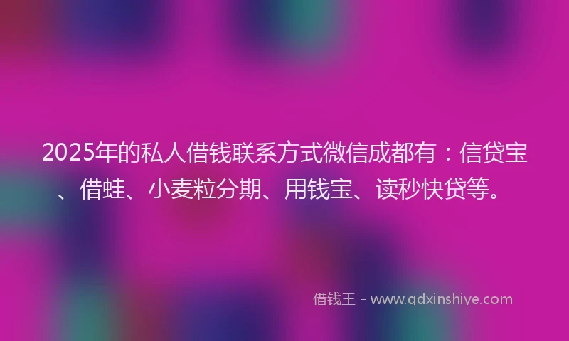 2025年的私人借钱联系方式微信成都有：信贷宝、借蛙、小麦粒分期、用钱宝、读秒快贷等。