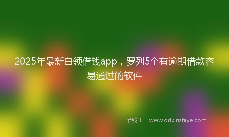 2025年最新白领借钱app，罗列5个有逾期借款容易通过的软件
