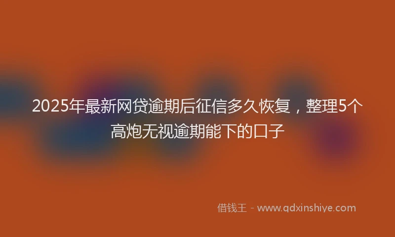 2025年最新网贷逾期后征信多久恢复，整理5个高炮无视逾期能下的口子