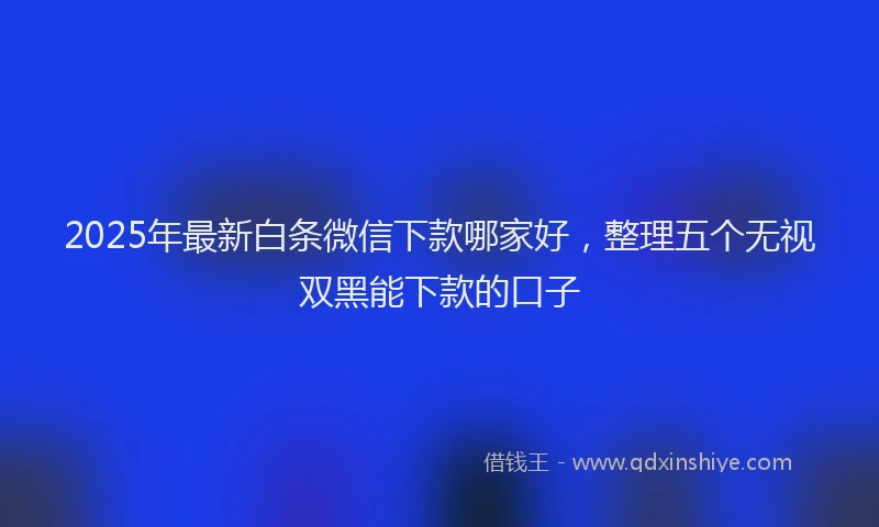 2025年最新白条微信下款哪家好，整理五个无视双黑能下款的口子