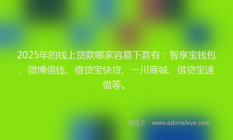 2025年的线上贷款哪家容易下款有：智享宝钱包、微博借钱、借贷宝快贷、一川商城、借贷宝速借等。