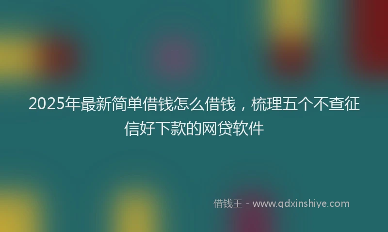 2025年最新简单借钱怎么借钱，梳理五个不查征信好下款的网贷软件