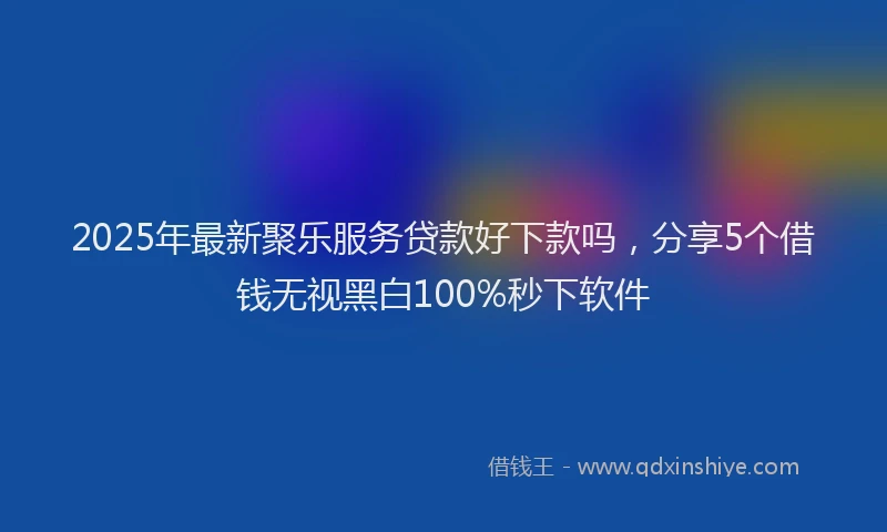 2025年最新聚乐服务贷款好下款吗，分享5个借钱无视黑白100%秒下软件