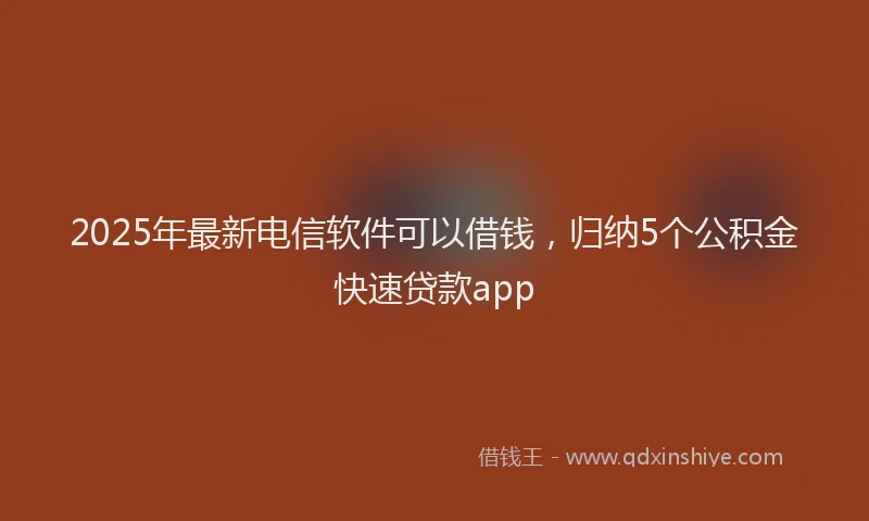 2025年最新电信软件可以借钱，归纳5个公积金快速贷款app
