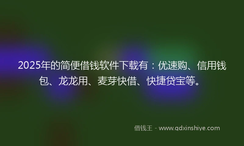 2025年的简便借钱软件下载有：优速购、信用钱包、龙龙用、麦芽快借、快捷贷宝等。