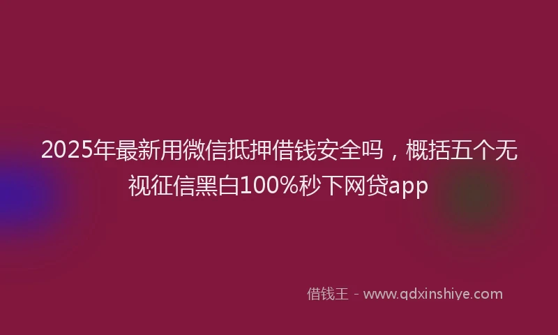 2025年最新用微信抵押借钱安全吗，概括五个无视征信黑白100%秒下网贷app