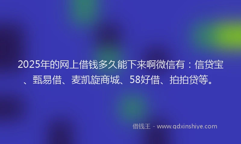 2025年的网上借钱多久能下来啊微信有：信贷宝、甄易借、麦凯旋商城、58好借、拍拍贷等。