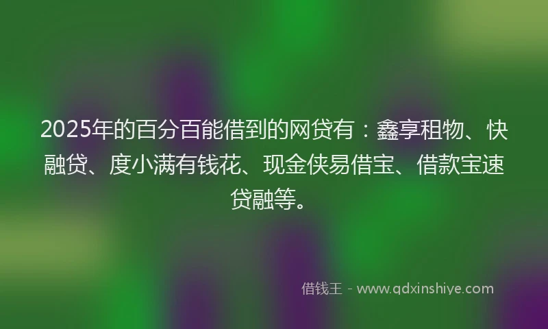 2025年的百分百能借到的网贷有：鑫享租物、快融贷、度小满有钱花、现金侠易借宝、借款宝速贷融等。