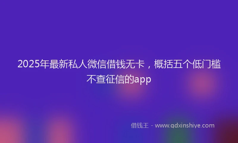 2025年最新私人微信借钱无卡，概括五个低门槛不查征信的app