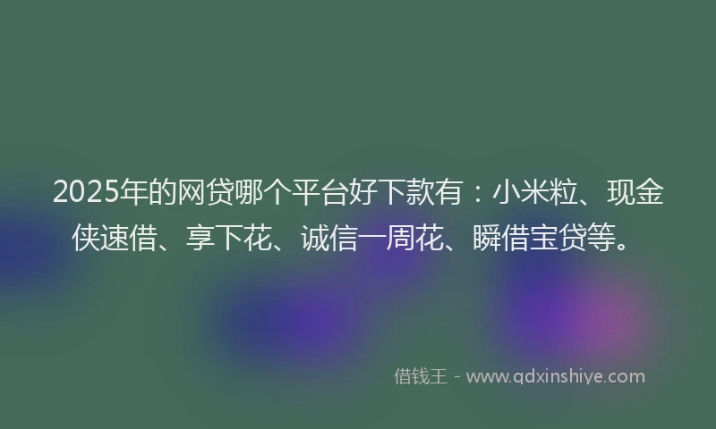 2025年的网贷哪个平台好下款有：小米粒、现金侠速借、享下花、诚信一周花、瞬借宝贷等。
