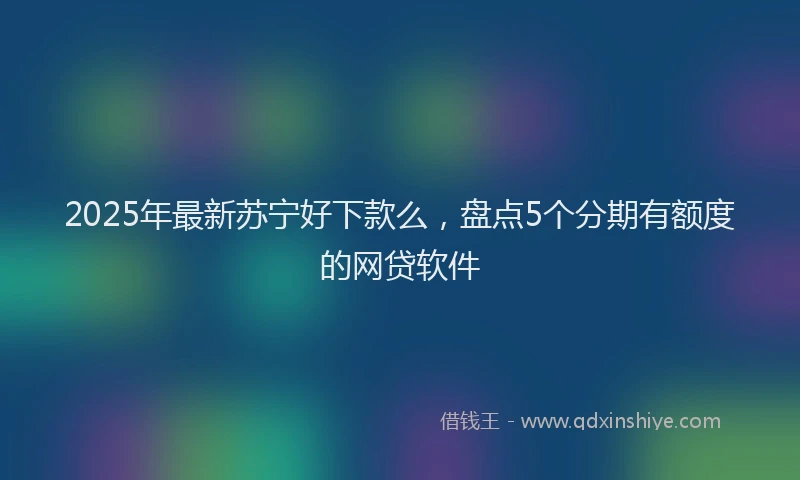 2025年最新苏宁好下款么，盘点5个分期有额度的网贷软件