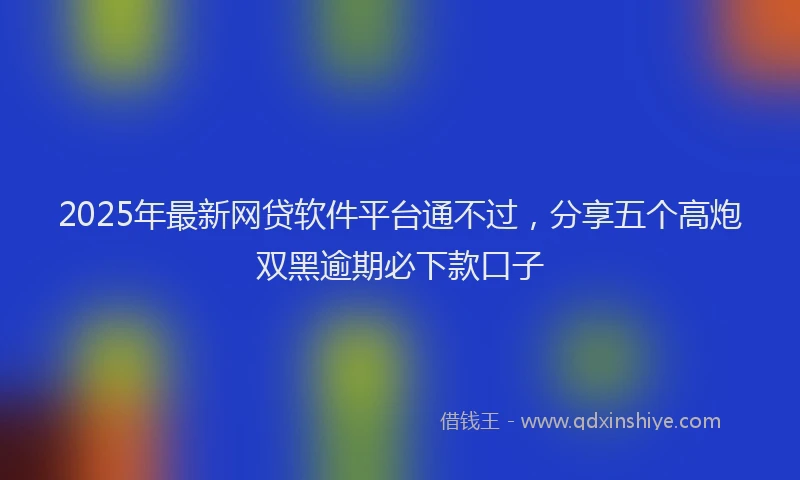 2025年最新网贷软件平台通不过，分享五个高炮双黑逾期必下款口子