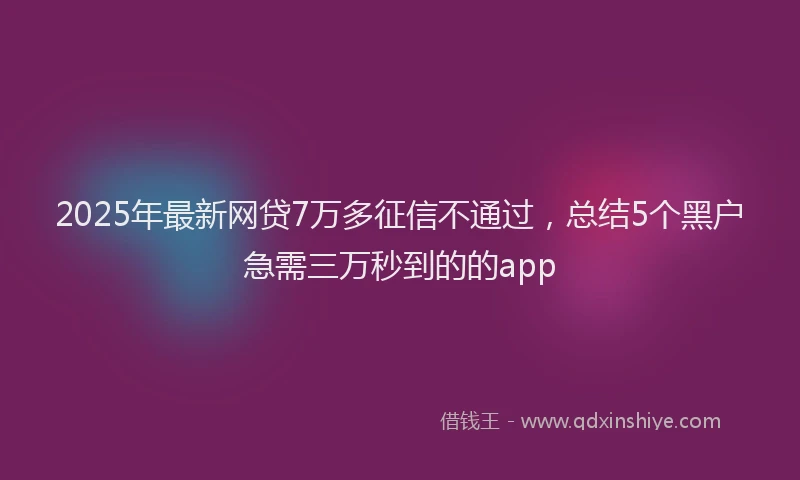 2025年最新网贷7万多征信不通过，总结5个黑户急需三万秒到的的app