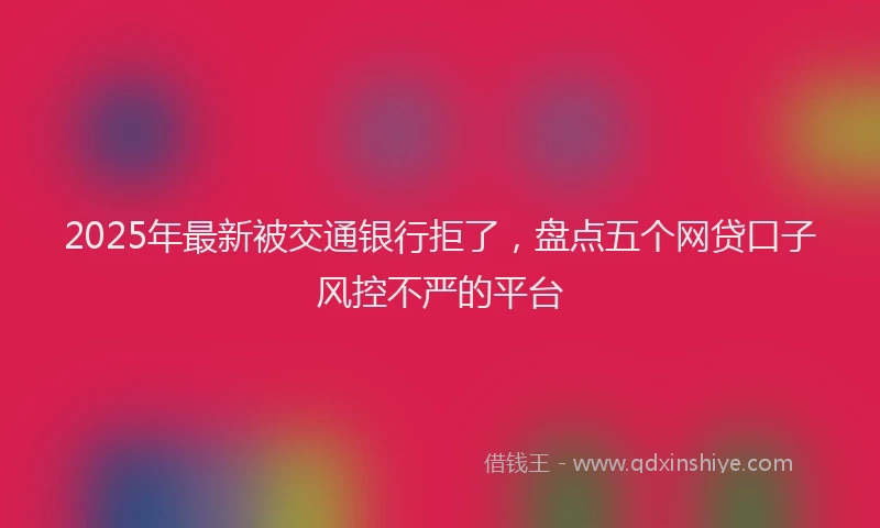 2025年最新被交通银行拒了，盘点五个网贷口子风控不严的平台