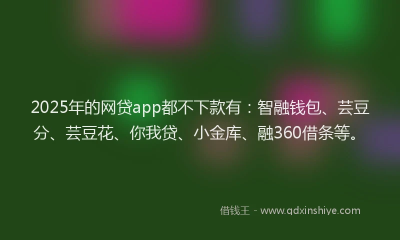 2025年的网贷app都不下款有：智融钱包、芸豆分、芸豆花、你我贷、小金库、融360借条等。
