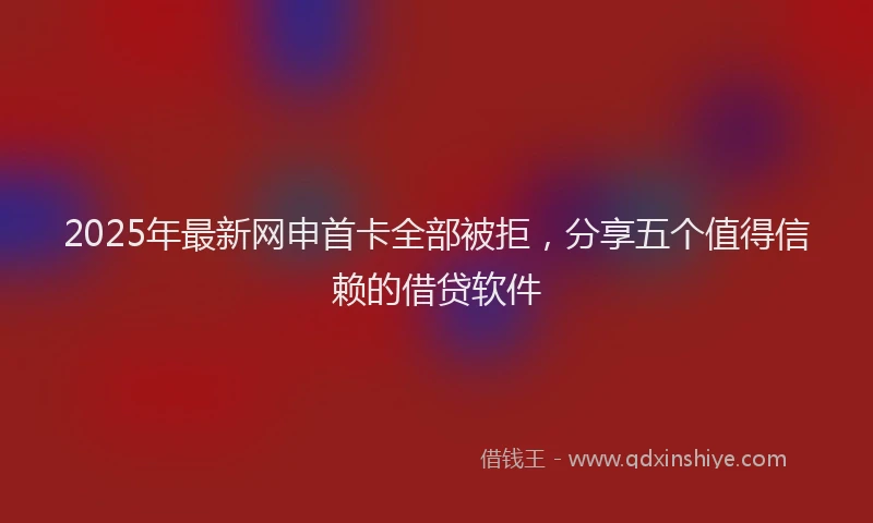 2025年最新网申首卡全部被拒，分享五个值得信赖的借贷软件