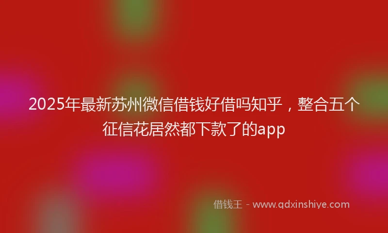 2025年最新苏州微信借钱好借吗知乎，整合五个征信花居然都下款了的app