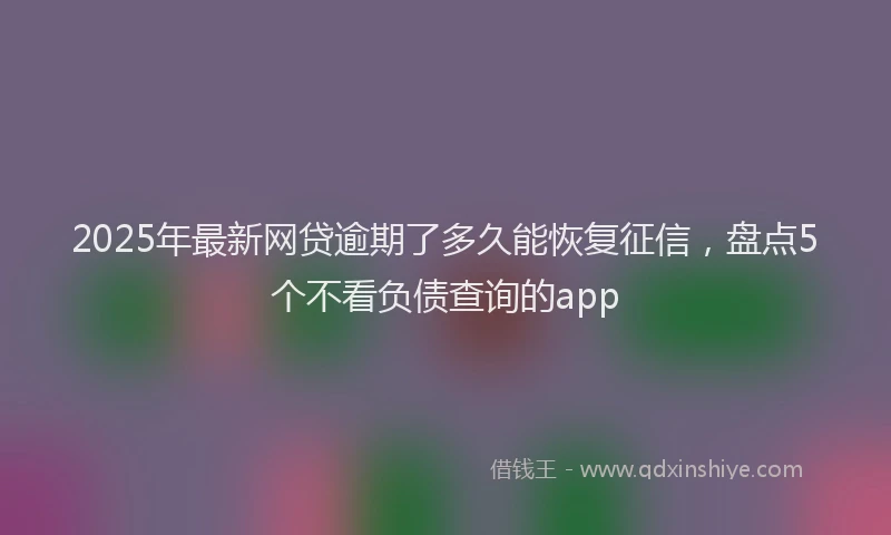 2025年最新网贷逾期了多久能恢复征信，盘点5个不看负债查询的app