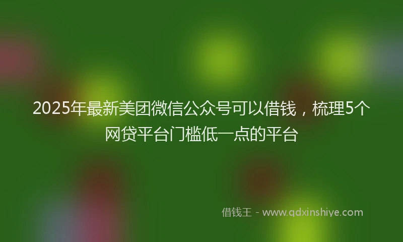 2025年最新美团微信公众号可以借钱，梳理5个网贷平台门槛低一点的平台