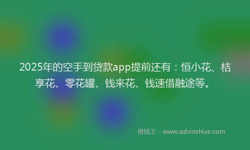 2025年的空手到贷款app提前还有：恒小花、桔享花、零花罐、钱来花、钱速借融途等。