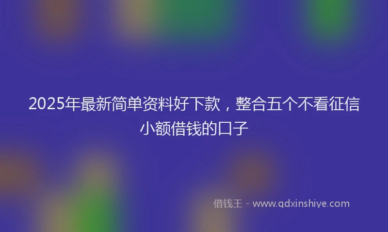 2025年最新简单资料好下款，整合五个不看征信小额借钱的口子