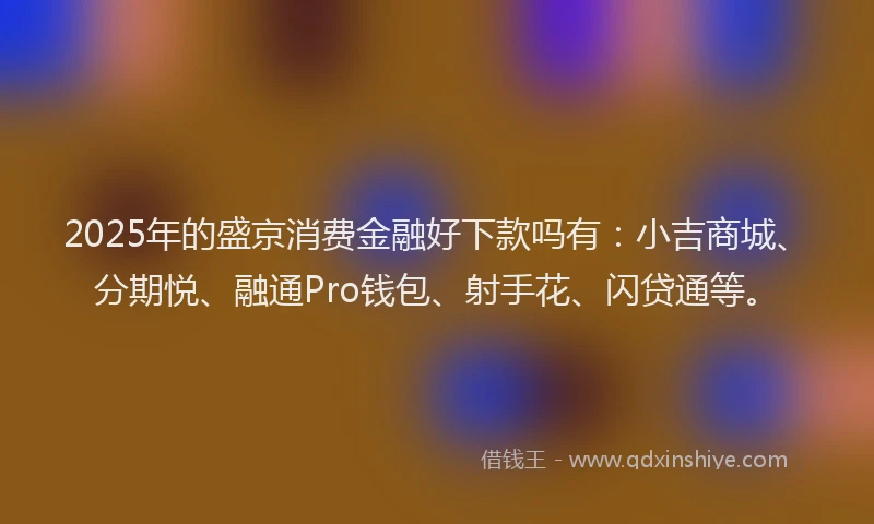 2025年的盛京消费金融好下款吗有：小吉商城、分期悦、融通Pro钱包、射手花、闪贷通等。