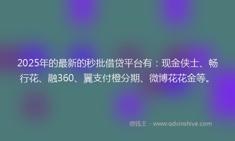2025年的最新的秒批借贷平台有：现金侠士、畅行花、融360、翼支付橙分期、微博花花金等。