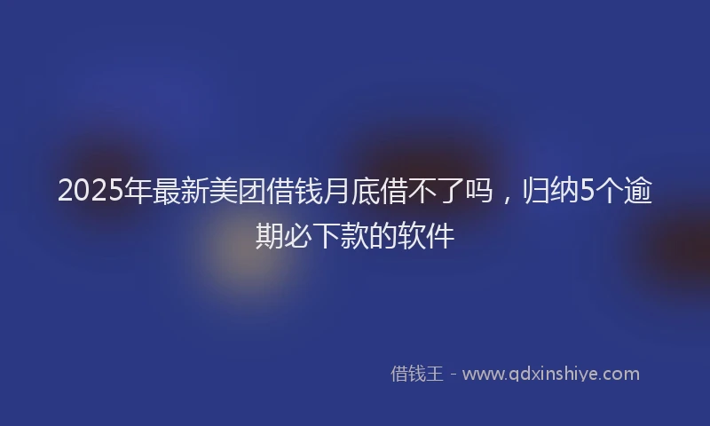 2025年最新美团借钱月底借不了吗，归纳5个逾期必下款的软件