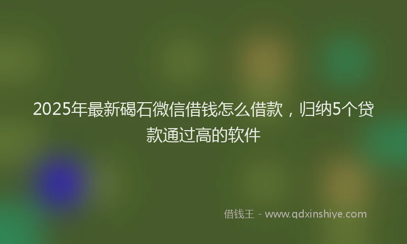 2025年最新碣石微信借钱怎么借款，归纳5个贷款通过高的软件