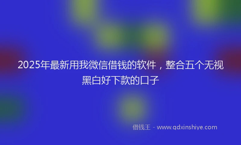 2025年最新用我微信借钱的软件，整合五个无视黑白好下款的口子